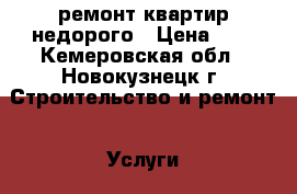 ремонт квартир недорого › Цена ­ 1 - Кемеровская обл., Новокузнецк г. Строительство и ремонт » Услуги   . Кемеровская обл.,Новокузнецк г.